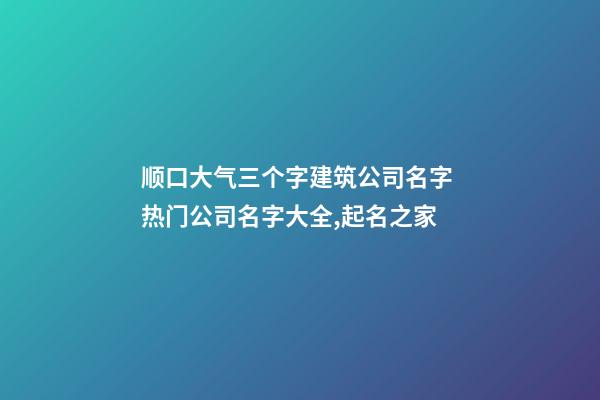 顺口大气三个字建筑公司名字 热门公司名字大全,起名之家-第1张-公司起名-玄机派